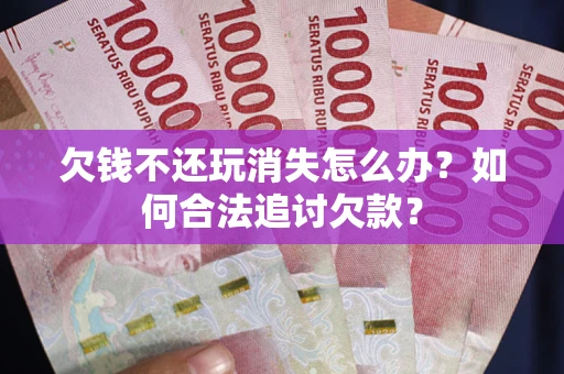 济南欠钱不还玩消失怎么办？如何合法追讨欠款？