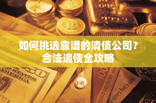 济南如何挑选靠谱的清债公司？合法追债全攻略