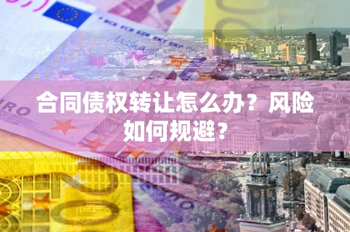 济南合同债权转让怎么办？风险如何规避？