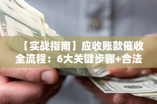 济南【实战指南】应收账款催收全流程：6大关键步骤+合法回款技巧