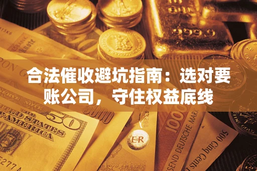 济南合法催收避坑指南：选对要账公司，守住权益底线