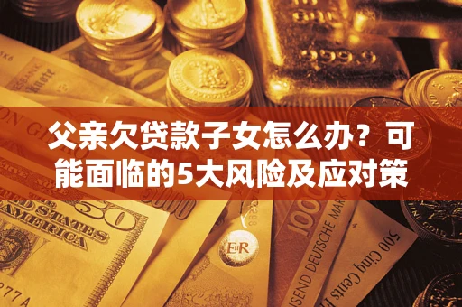 济南父亲欠贷款子女怎么办?可能面临的5大风险及应对策略 济南父亲欠贷款子女怎么办?可能面临的5大风险及应对策略