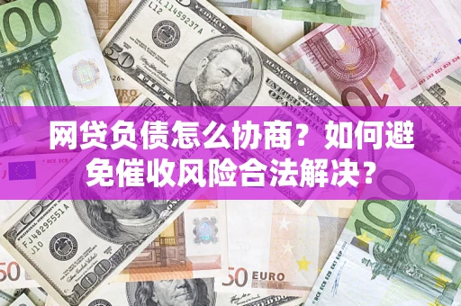济南网贷负债怎么协商？如何避免催收风险合法解决？