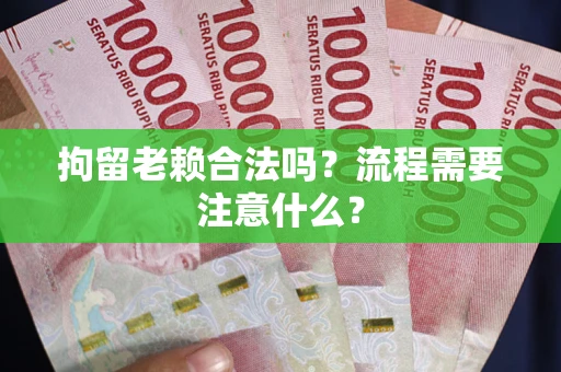 济南拘留老赖合法吗？流程需要注意什么？