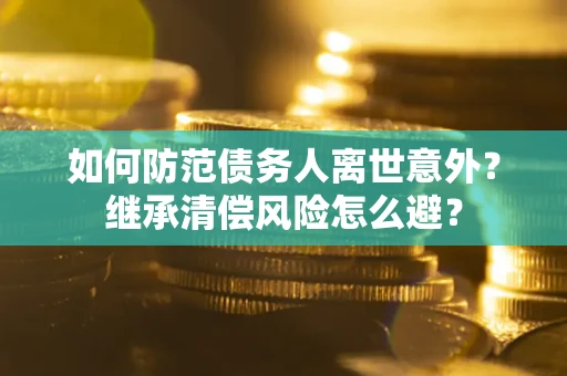 济南如何防范债务人离世意外？继承清偿风险怎么避？