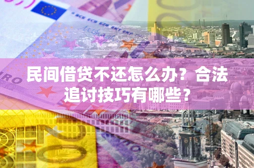 济南民间借贷不还怎么办？合法追讨技巧有哪些？