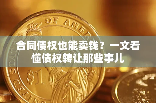 济南合同债权也能卖钱？一文看懂债权转让那些事儿