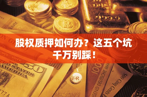 济南股权质押如何办？这五个坑千万别踩！