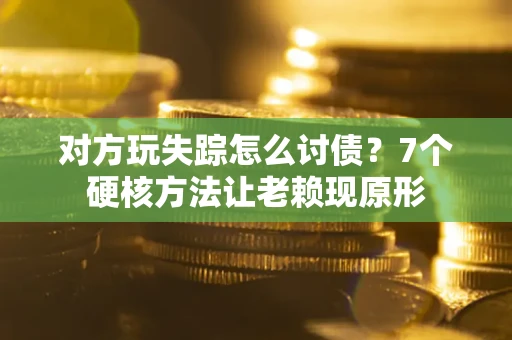 济南对方玩失踪怎么讨债？7个硬核方法让老赖现原形