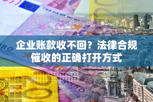 济南企业账款收不回？法律合规催收的正确打开方式