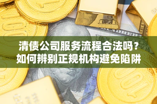 济南清债公司服务流程合法吗？如何辨别正规机构避免陷阱？