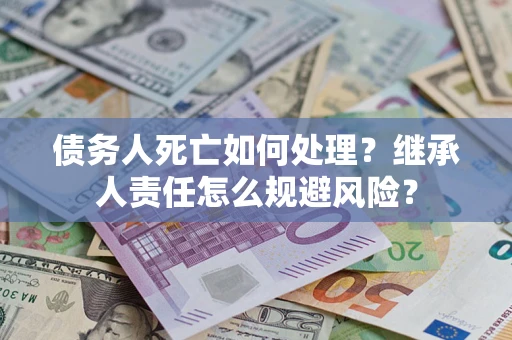 济南债务人死亡如何处理?继承人责任怎么规避风险? 济南债务人死亡如何处理?继承人责任怎么规避风险?