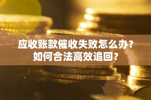 济南应收账款催收失败怎么办？如何合法高效追回？
