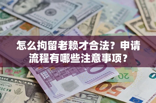 济南怎么拘留老赖才合法？申请流程有哪些注意事项？