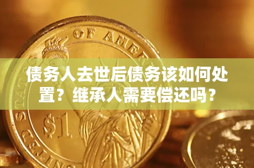 济南债务人去世后债务该如何处置？继承人需要偿还吗？
