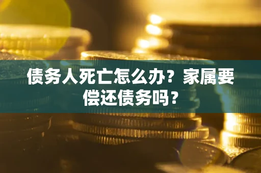 济南债务人死亡怎么办？家属要偿还债务吗？