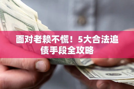 济南面对老赖不慌！5大合法追债手段全攻略