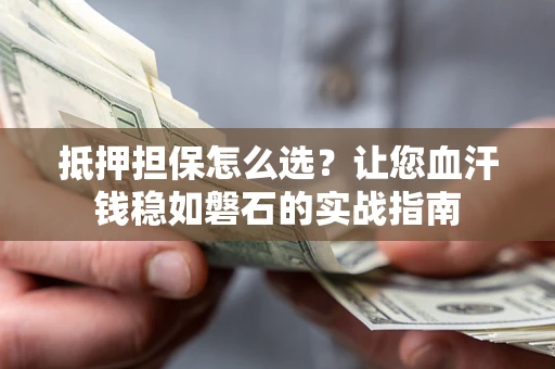 济南抵押担保怎么选？让您血汗钱稳如磐石的实战指南