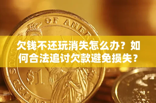 济南欠钱不还玩消失怎么办？如何合法追讨欠款避免损失？
