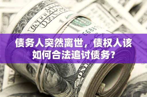 济南债务人突然离世，债权人该如何合法追讨债务？