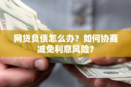济南网贷负债怎么办？如何协商减免利息风险？