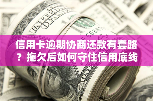 济南信用卡逾期协商还款有套路？拖欠后如何守住信用底线？