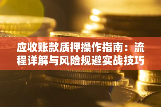 济南应收账款质押操作指南:流程详解与风险规避实战技巧 济南应收账款质押操作指南:流程详解与风险规避实战技巧