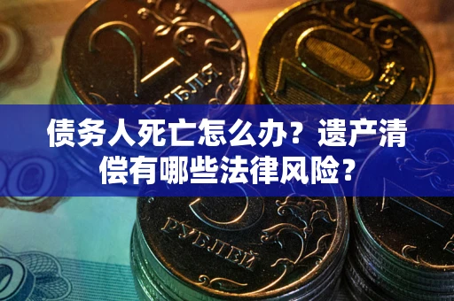 济南债务人死亡怎么办？遗产清偿有哪些法律风险？