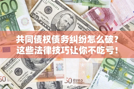 济南共同债权债务纠纷怎么破？这些法律技巧让你不吃亏！
