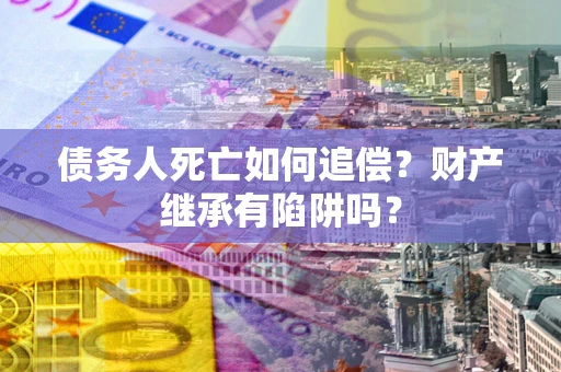 济南债务人死亡如何追偿？财产继承有陷阱吗？