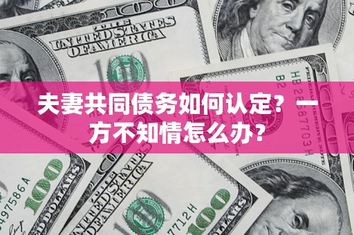 济南夫妻共同债务如何认定？一方不知情怎么办？