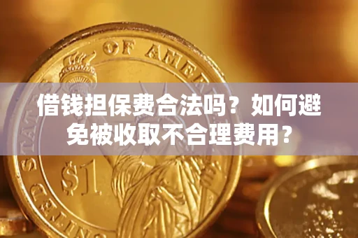 济南借钱担保费合法吗？如何避免被收取不合理费用？