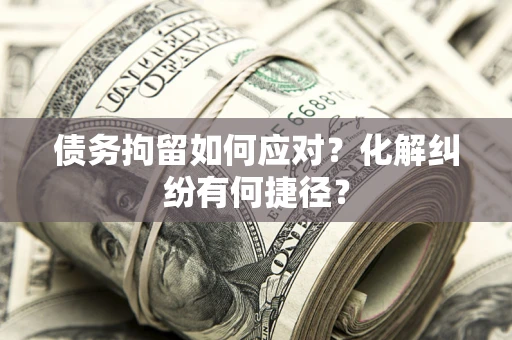 济南债务拘留如何应对？化解纠纷有何捷径？