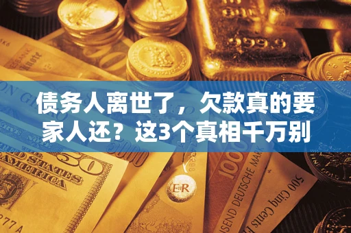 济南债务人离世了，欠款真的要家人还？这3个真相千万别弄错