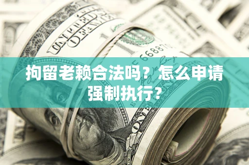 济南拘留老赖合法吗？怎么申请强制执行？