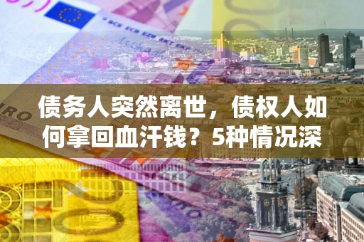 济南债务人突然离世，债权人如何拿回血汗钱？5种情况深度解析