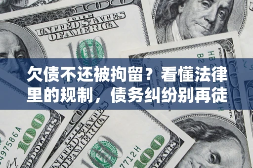 济南欠债不还被拘留？看懂法律里的规制，债务纠纷别再徒劳奔波
