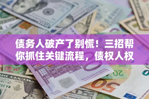 济南债务人破产了别慌！三招帮你抓住关键流程，债权人权益不再缩水