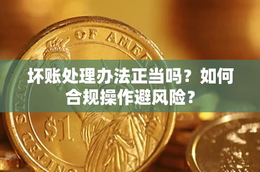 济南坏账处理办法正当吗？如何合规操作避风险？
