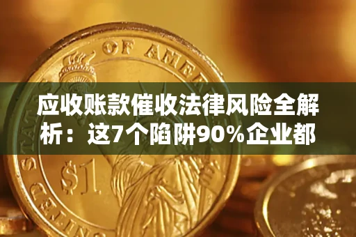 济南应收账款催收法律风险全解析：这7个陷阱90%企业都踩过（含合规应对指南）