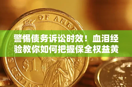 济南警惕债务诉讼时效！血泪经验教你如何把握保全权益黄金期