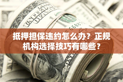 济南抵押担保违约怎么办？正规机构选择技巧有哪些？