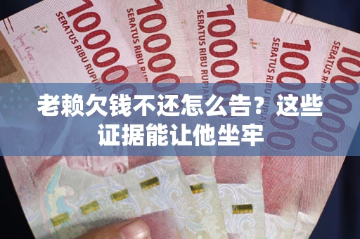 济南老赖欠钱不还怎么告？这些证据能让他坐牢