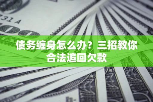 济南债务缠身怎么办？三招教你合法追回欠款