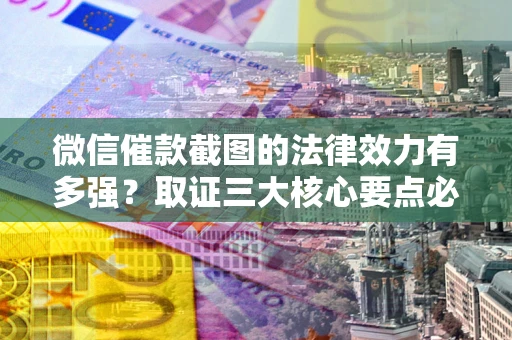 济南微信催款截图的法律效力有多强？取证三大核心要点必须知道！