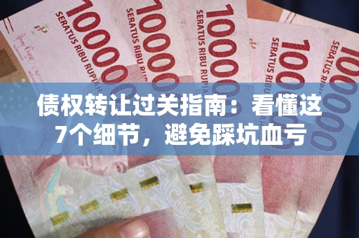 济南债权转让过关指南：看懂这7个细节，避免踩坑血亏