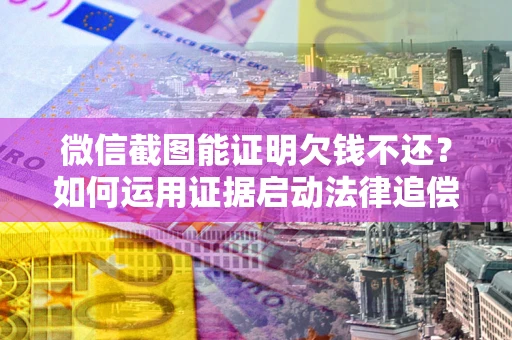 济南微信截图能证明欠钱不还？如何运用证据启动法律追偿程序？