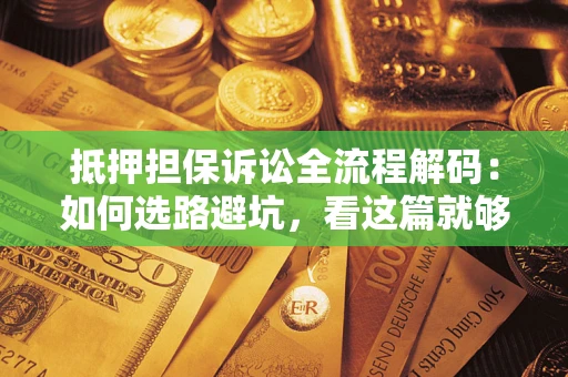 济南抵押担保诉讼全流程解码：如何选路避坑，看这篇就够了