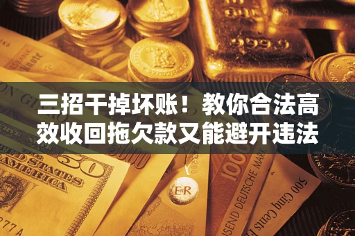 济南三招干掉坏账！教你合法高效收回拖欠款又能避开违法雷区
