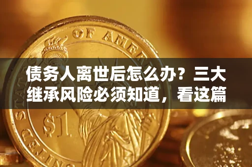 济南债务人离世后怎么办？三大继承风险必须知道，看这篇就够了